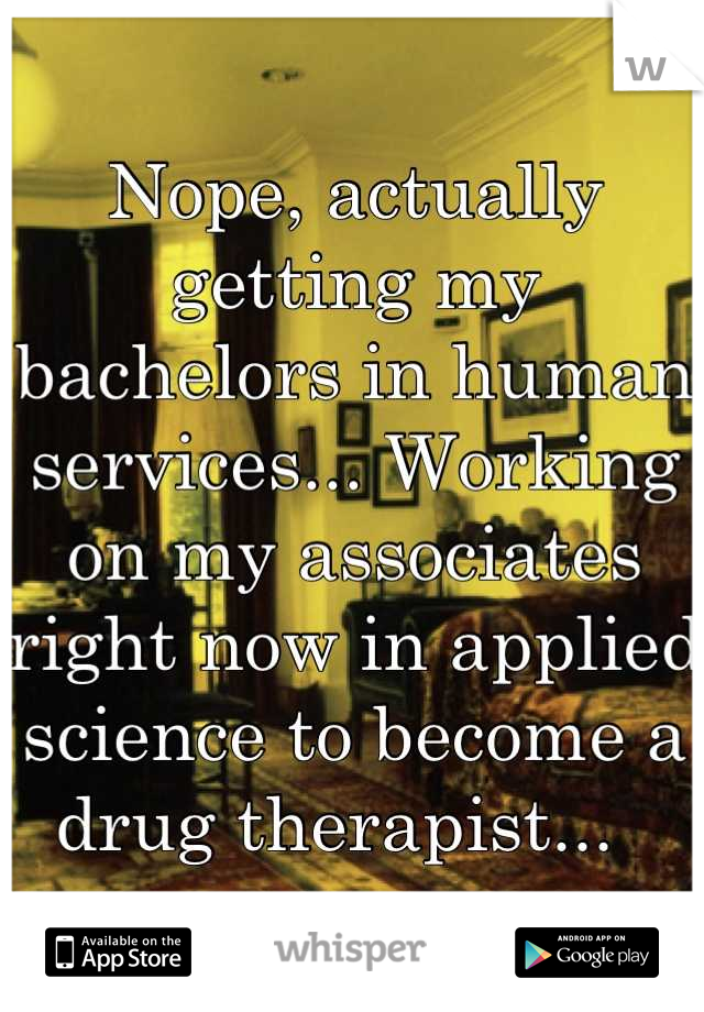Nope, actually getting my bachelors in human services... Working on my associates right now in applied science to become a drug therapist...  