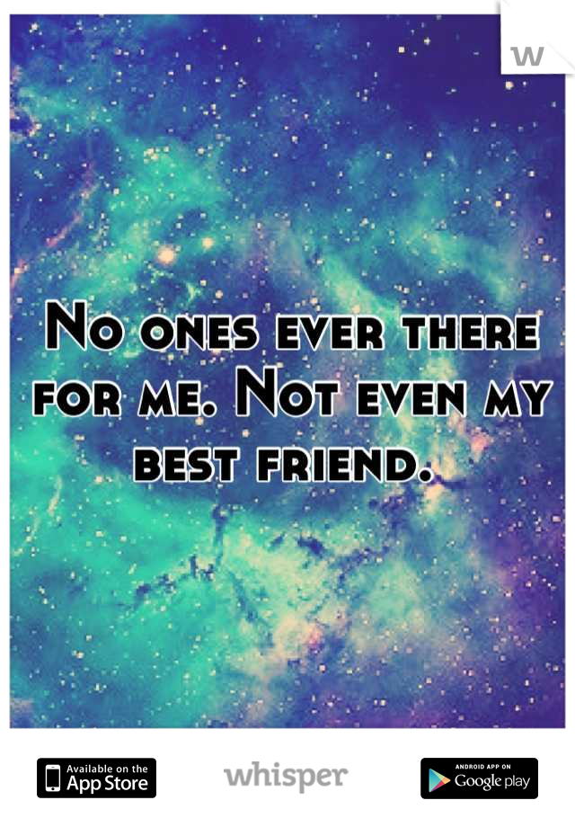 No ones ever there for me. Not even my best friend. 