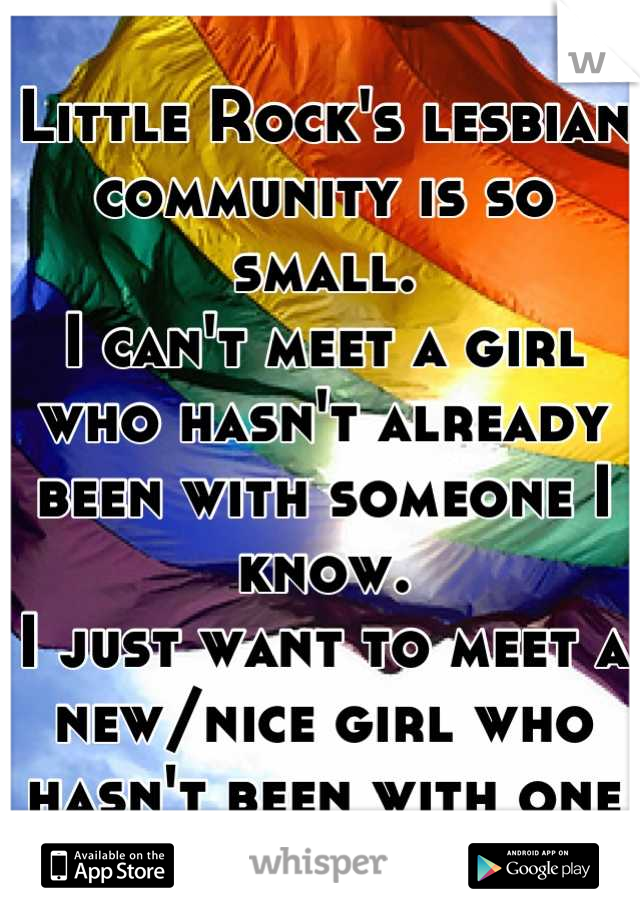 Little Rock's lesbian community is so small.
I can't meet a girl who hasn't already been with someone I know.
I just want to meet a new/nice girl who hasn't been with one of my friends. 