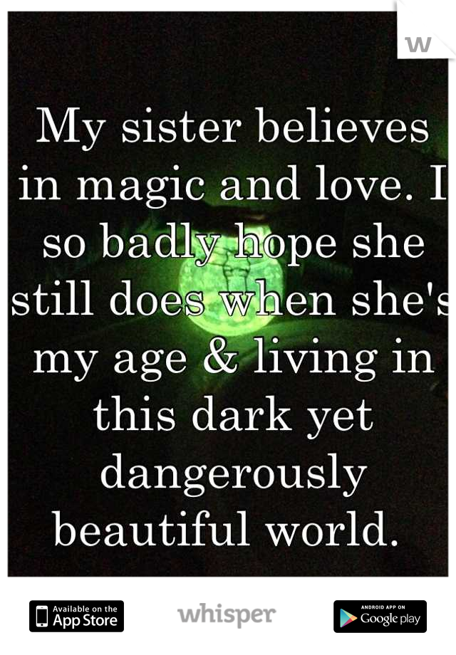 My sister believes in magic and love. I so badly hope she still does when she's my age & living in this dark yet dangerously beautiful world. 