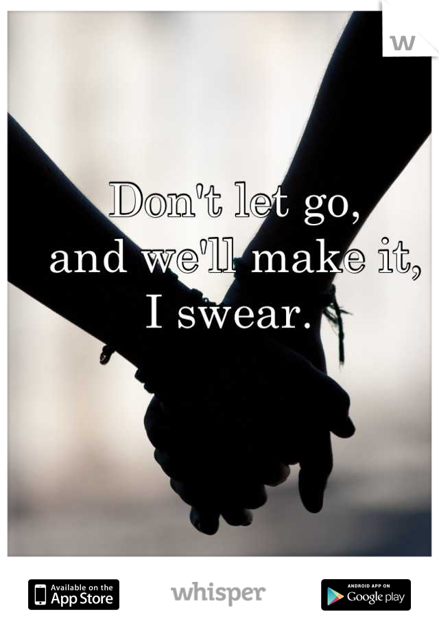 Don't let go, 
and we'll make it, 
I swear. 