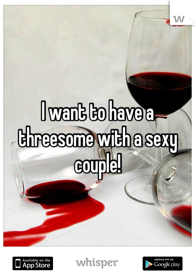 I want to have a threesome with a sexy couple!