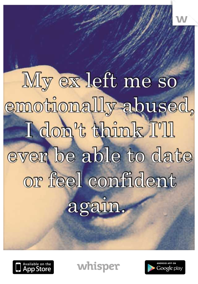 My ex left me so emotionally abused, I don't think I'll ever be able to date or feel confident again. 