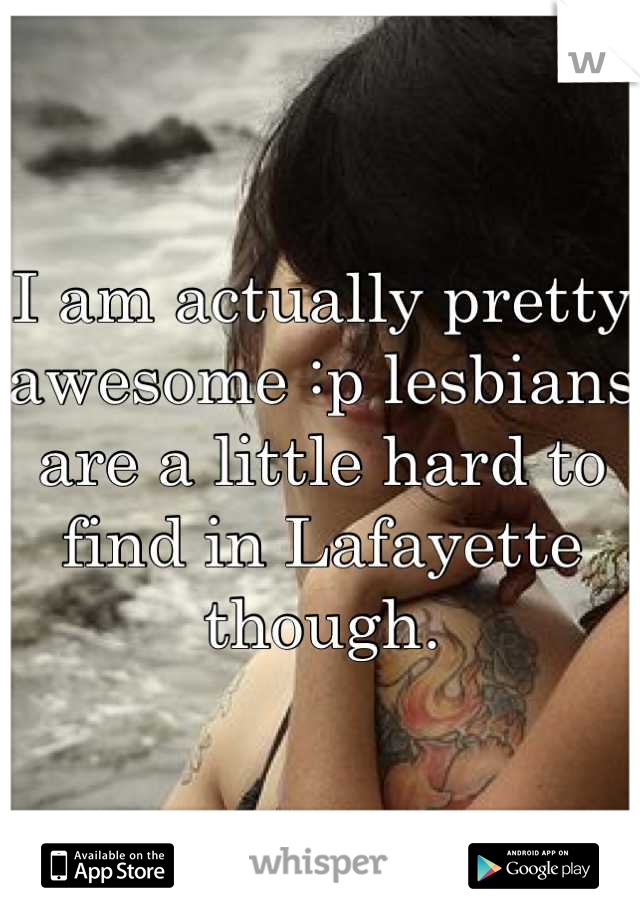 I am actually pretty awesome :p lesbians are a little hard to find in Lafayette though.