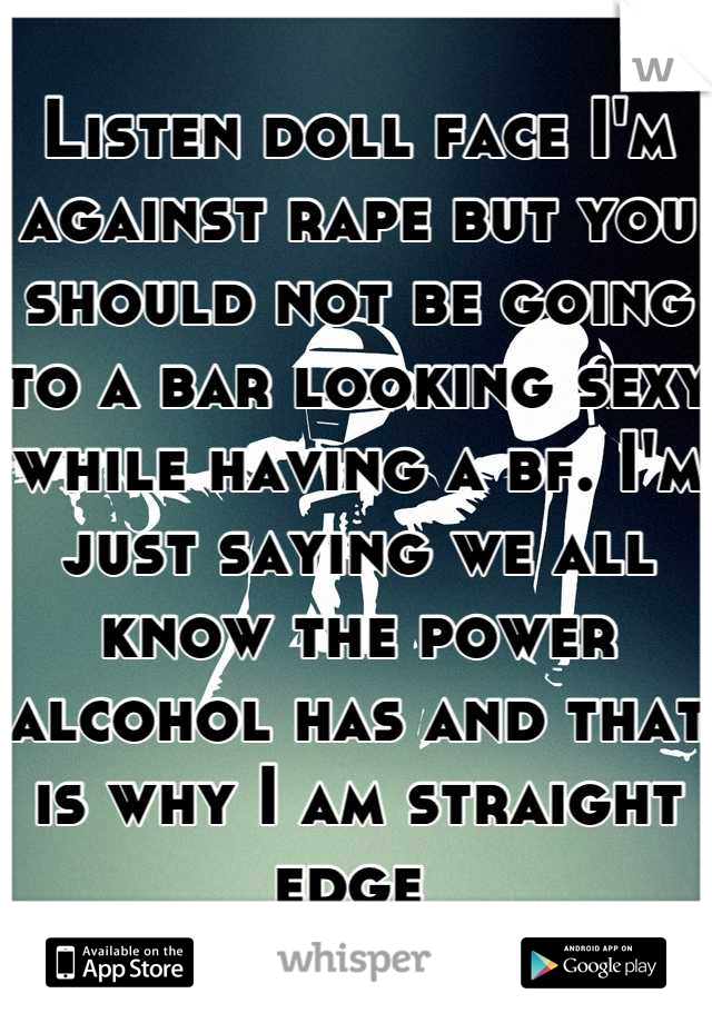 Listen doll face I'm against rape but you should not be going to a bar looking sexy while having a bf. I'm just saying we all know the power alcohol has and that is why I am straight edge 