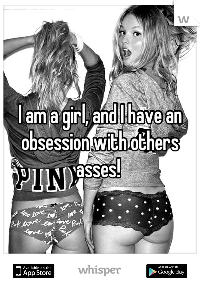 I am a girl, and I have an obsession with others asses! 