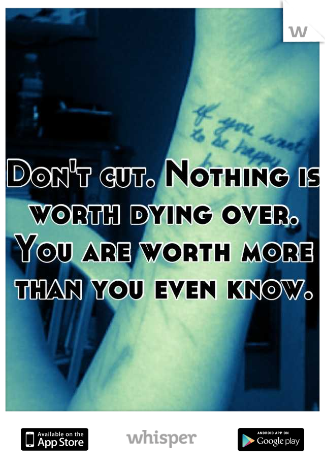 Don't cut. Nothing is worth dying over. You are worth more than you even know.
