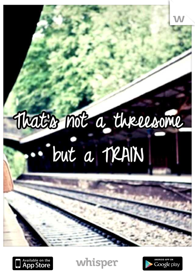 That's not a threesome but a TRAIN