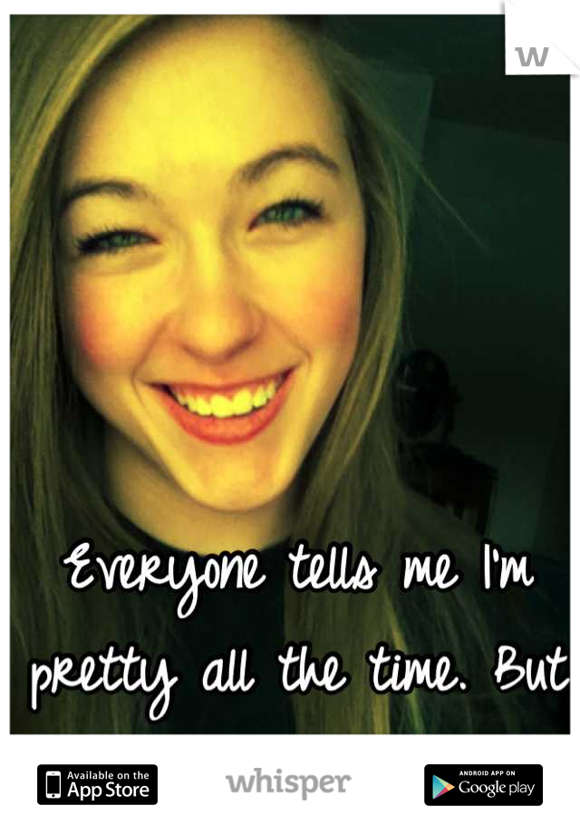 Everyone tells me I'm pretty all the time. But I don't feel it. Ever.