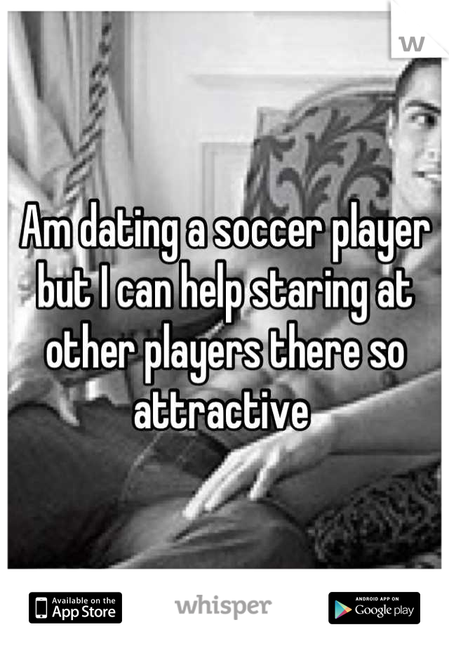 Am dating a soccer player but I can help staring at other players there so attractive 