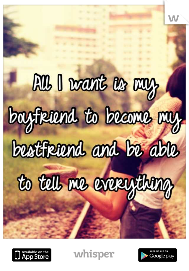 All I want is my boyfriend to become my bestfriend and be able to tell me everything