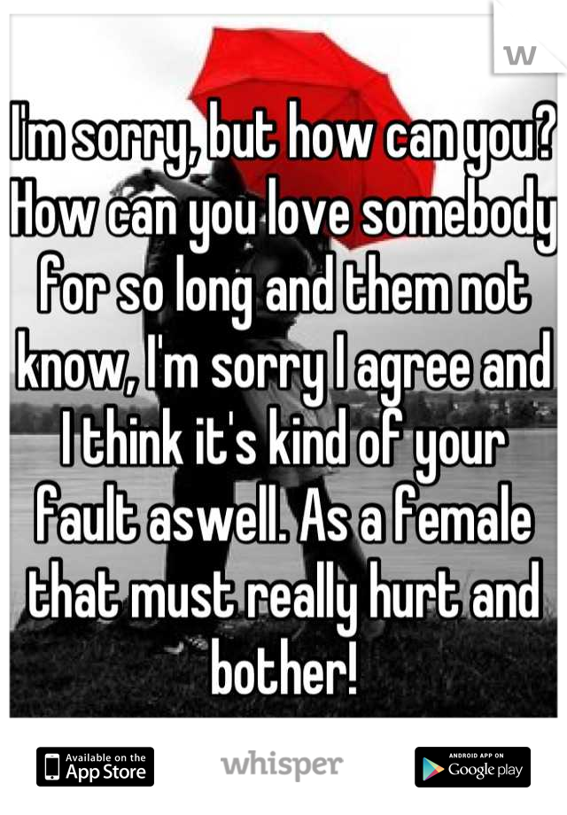 I'm sorry, but how can you? How can you love somebody for so long and them not know, I'm sorry I agree and I think it's kind of your fault aswell. As a female that must really hurt and bother!