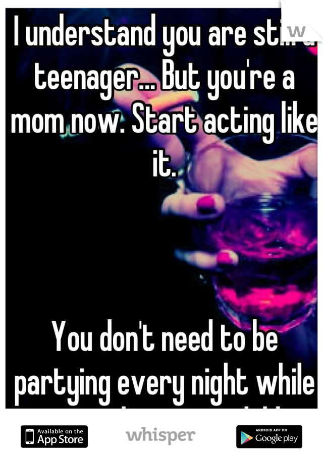 I understand you are still a teenager... But you're a mom now. Start acting like it. 



You don't need to be partying every night while you neglect your child. 