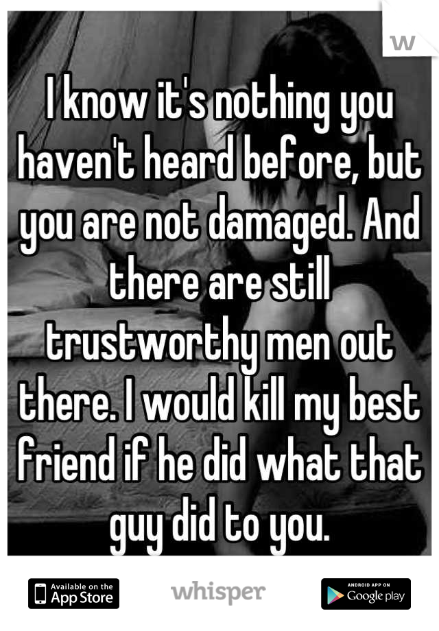 I know it's nothing you haven't heard before, but you are not damaged. And there are still trustworthy men out there. I would kill my best friend if he did what that guy did to you.