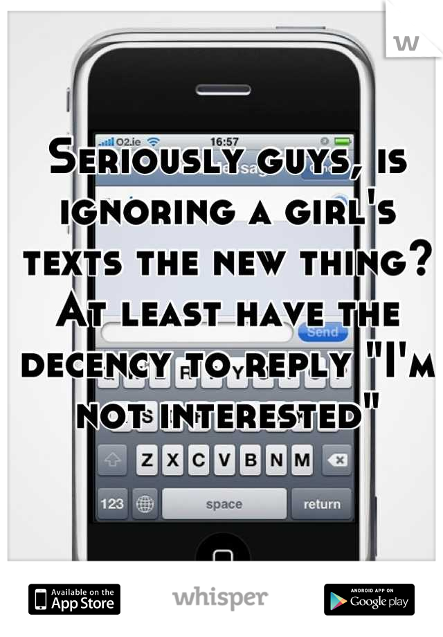 Seriously guys, is ignoring a girl's texts the new thing? At least have the decency to reply "I'm not interested"