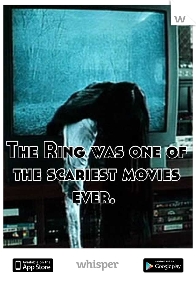 The Ring was one of the scariest movies ever. 