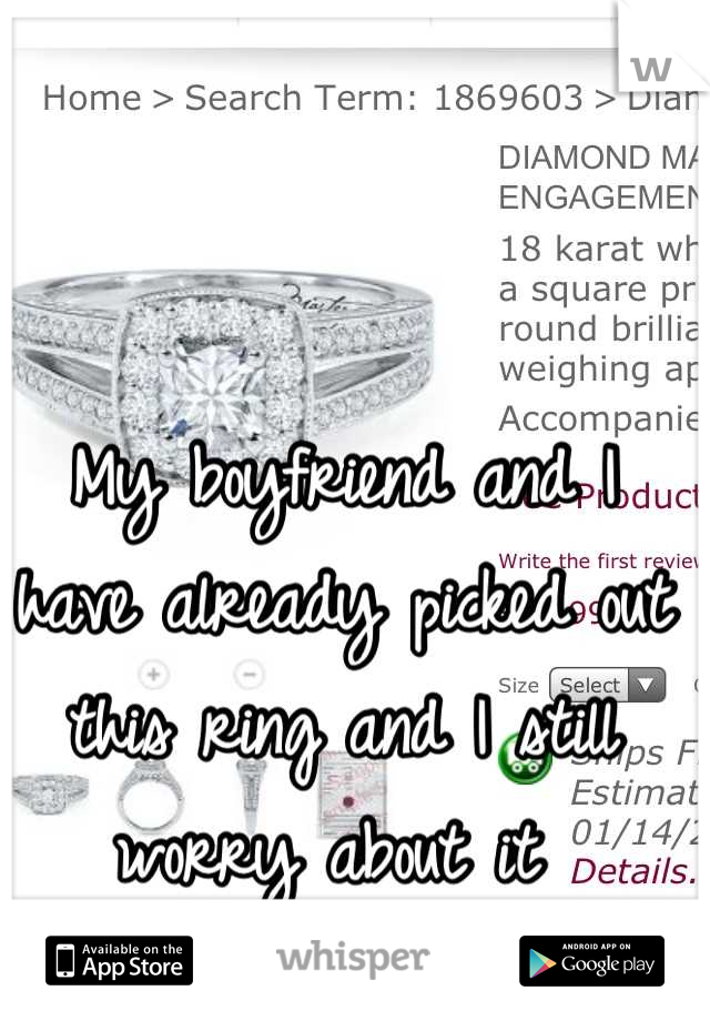 My boyfriend and I have already picked out this ring and I still worry about it 