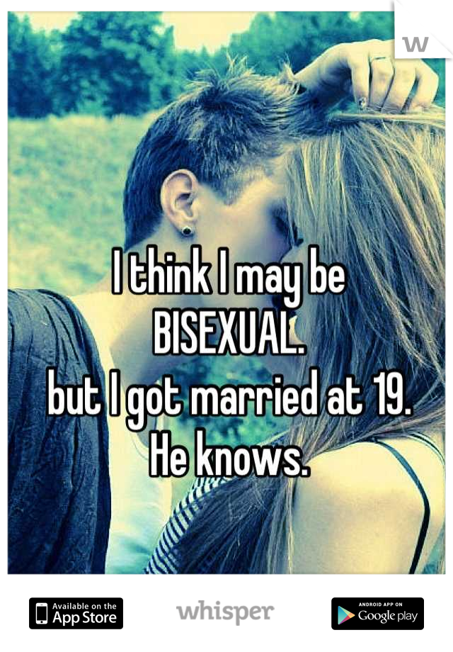 I think I may be 
BISEXUAL.
but I got married at 19.
He knows.