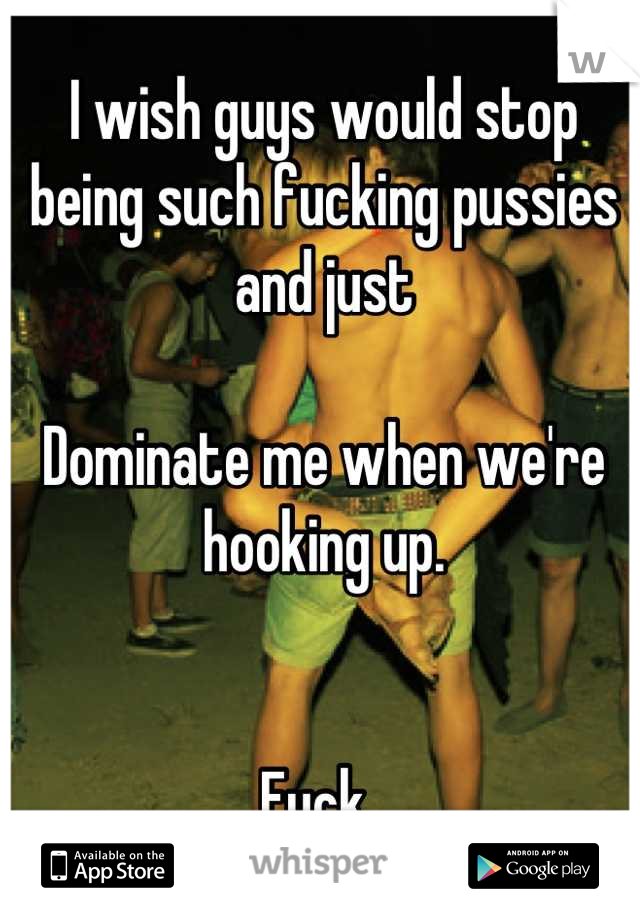 I wish guys would stop being such fucking pussies and just

Dominate me when we're hooking up. 


Fuck. 