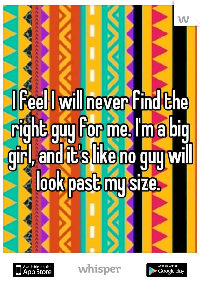 I feel I will never find the right guy for me. I'm a big girl, and it's like no guy will look past my size. 