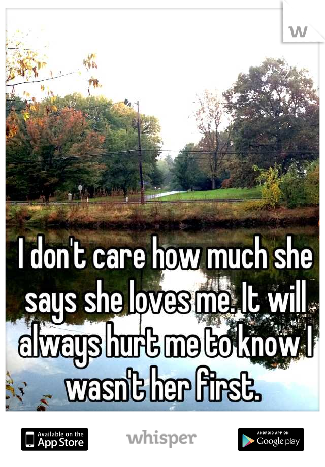 I don't care how much she says she loves me. It will always hurt me to know I wasn't her first. 