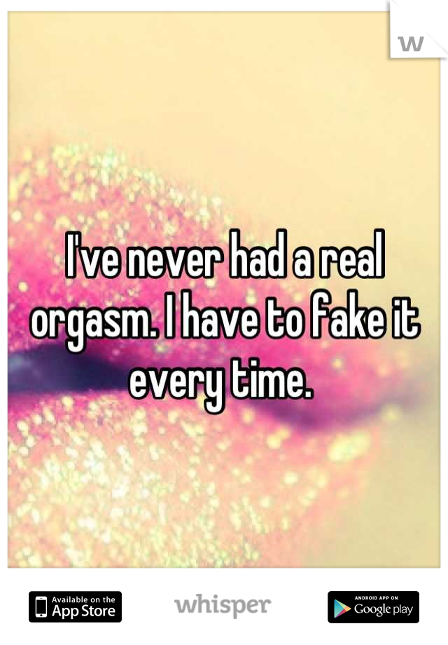 I've never had a real orgasm. I have to fake it every time. 
