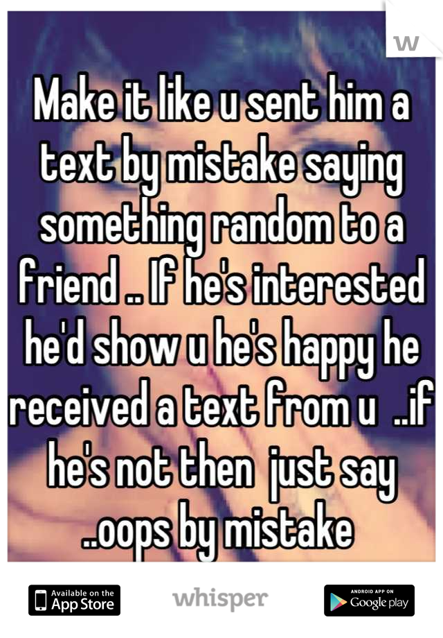 Make it like u sent him a text by mistake saying something random to a friend .. If he's interested he'd show u he's happy he received a text from u  ..if he's not then  just say ..oops by mistake 