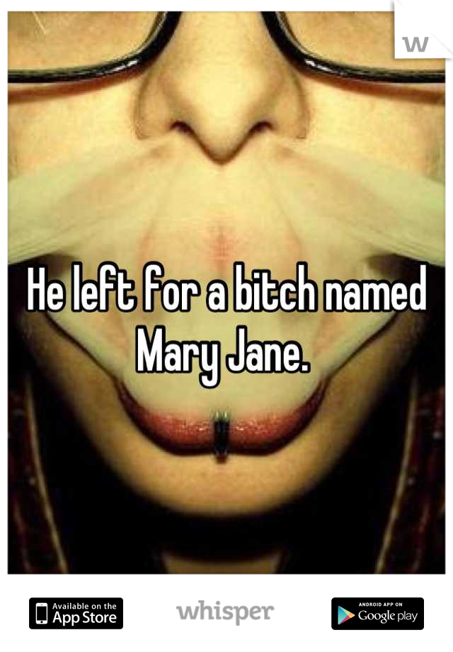 He left for a bitch named Mary Jane. 