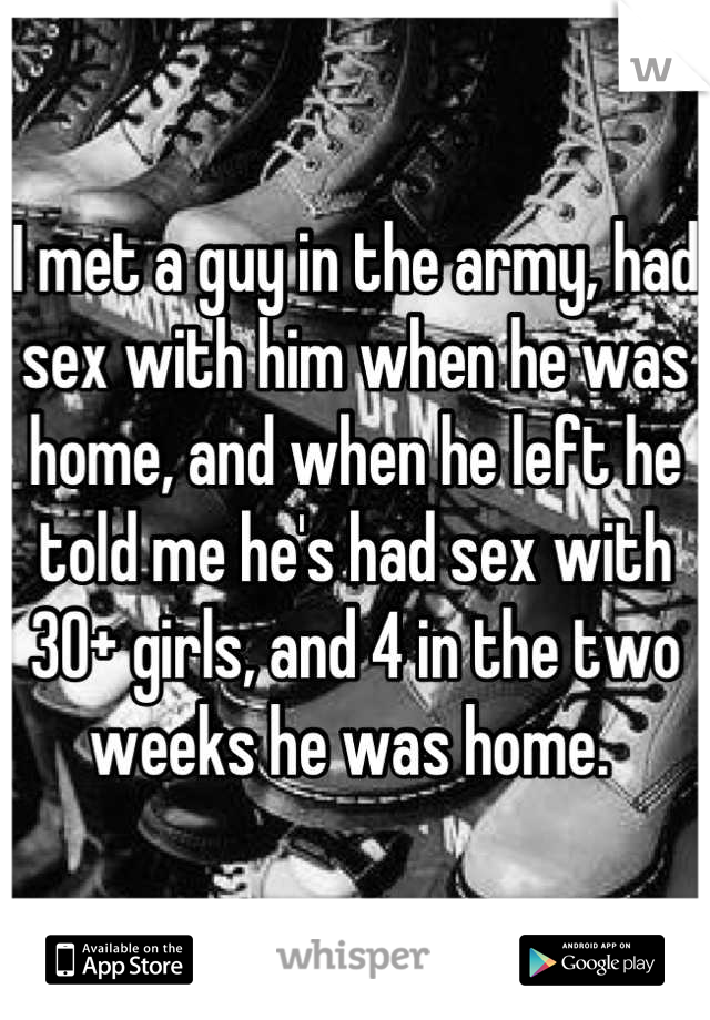 I met a guy in the army, had sex with him when he was home, and when he left he told me he's had sex with 30+ girls, and 4 in the two weeks he was home. 