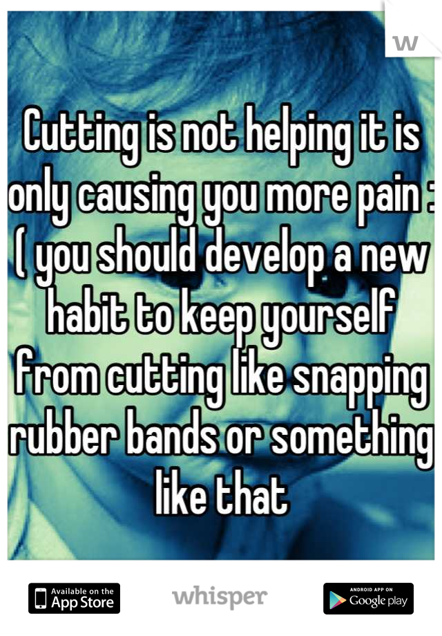 Cutting is not helping it is only causing you more pain :( you should develop a new habit to keep yourself from cutting like snapping rubber bands or something like that