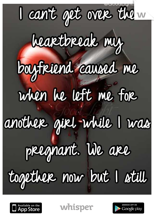 I can't get over the heartbreak my boyfriend caused me when he left me for another girl while I was pregnant. We are together now but I still think about it...
