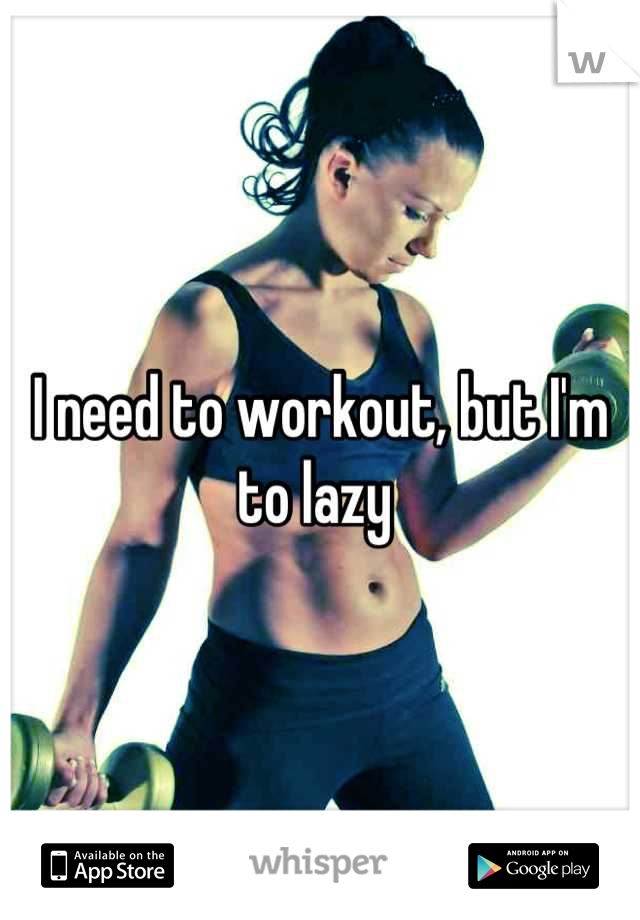 I need to workout, but I'm to lazy 