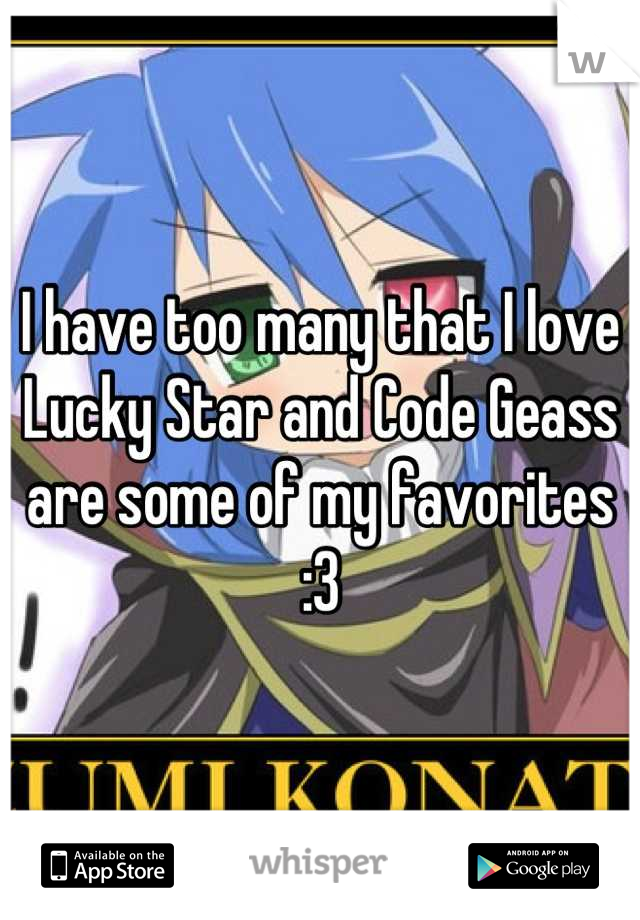 I have too many that I love
Lucky Star and Code Geass are some of my favorites :3