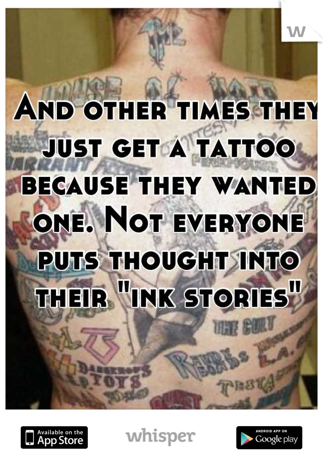 And other times they just get a tattoo because they wanted one. Not everyone puts thought into their "ink stories"
