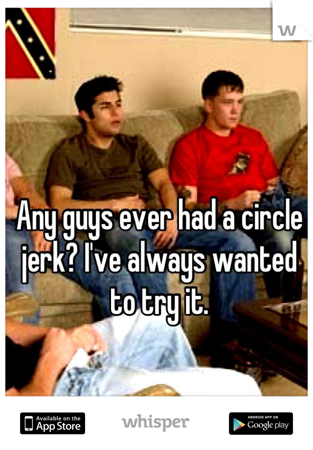 Any guys ever had a circle jerk? I've always wanted to try it.