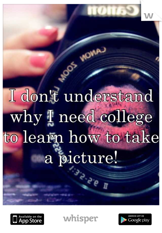 I don't understand why I need college to learn how to take a picture!
