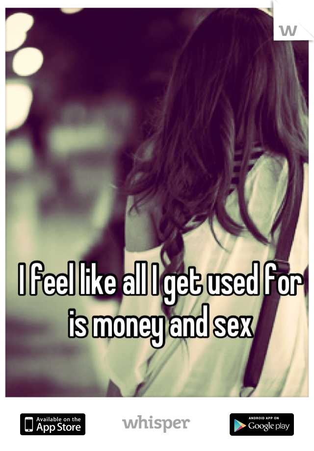 I feel like all I get used for is money and sex