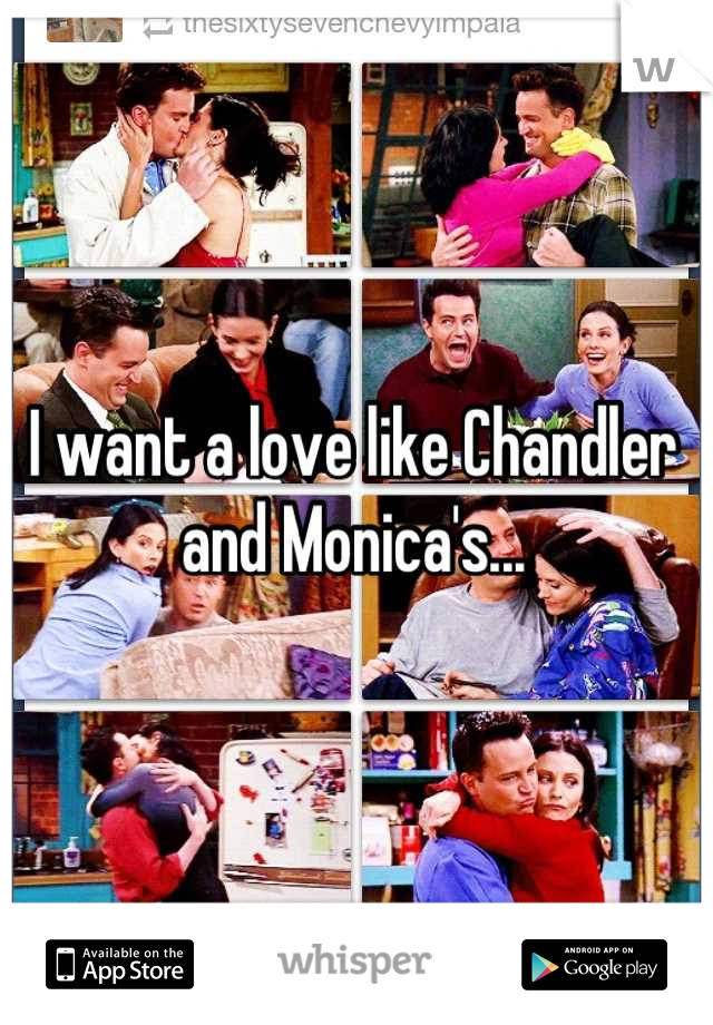 I want a love like Chandler and Monica's...