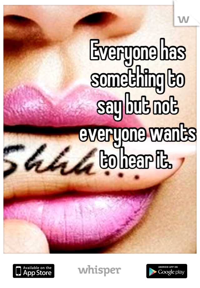 Everyone has 
something to 
say but not 
everyone wants 
to hear it. 
