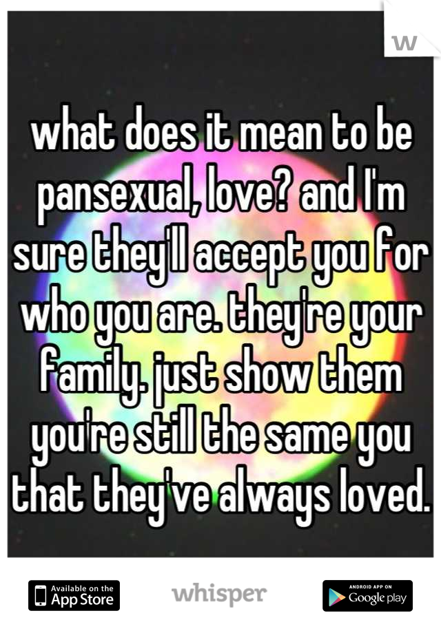 what does it mean to be pansexual, love? and I'm sure they'll accept you for who you are. they're your family. just show them you're still the same you that they've always loved.