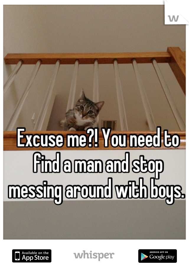 Excuse me?! You need to find a man and stop messing around with boys. 