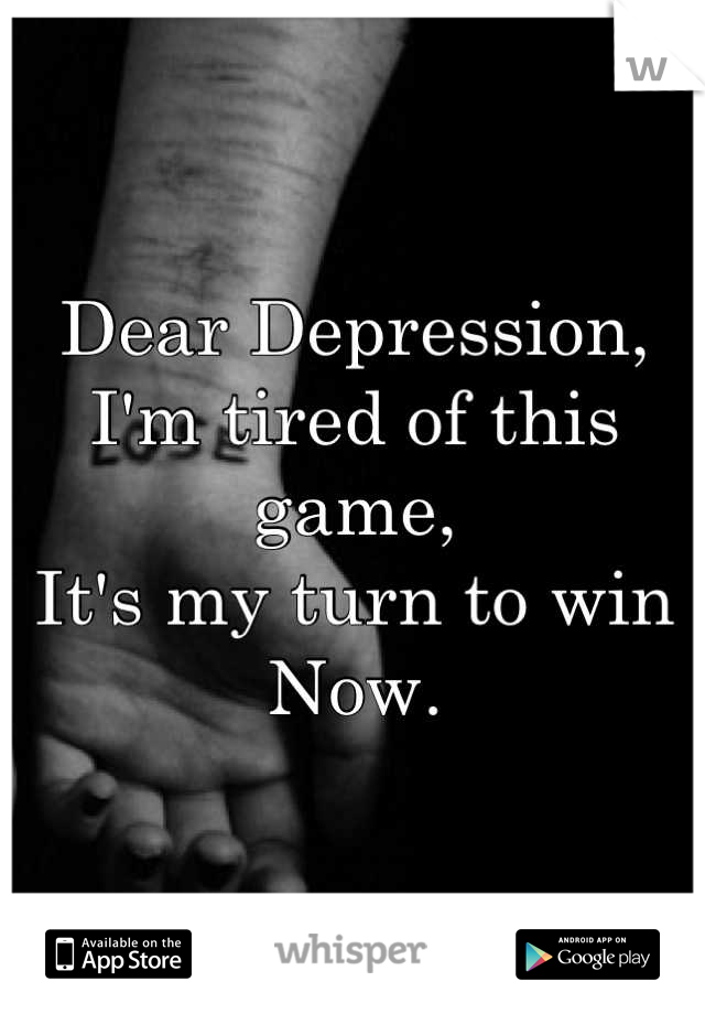Dear Depression,
I'm tired of this game,
It's my turn to win
Now.