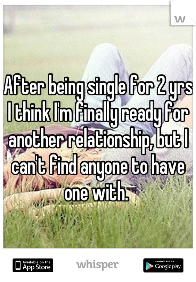 After being single for 2 yrs I think I'm finally ready for another relationship, but I can't find anyone to have one with. 