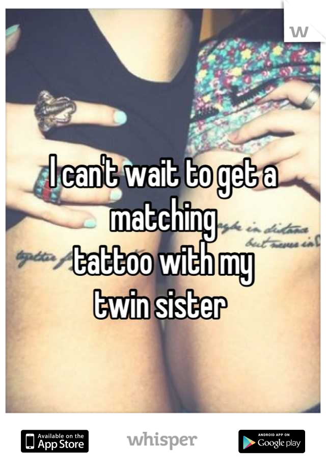 I can't wait to get a matching 
tattoo with my 
twin sister 