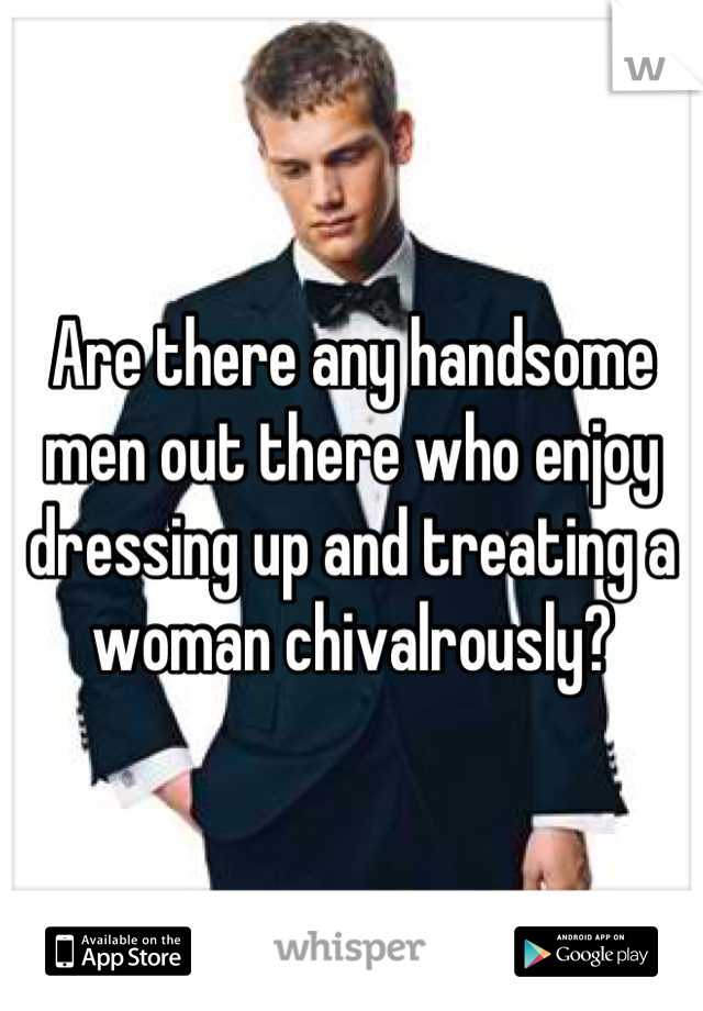 Are there any handsome men out there who enjoy dressing up and treating a woman chivalrously?