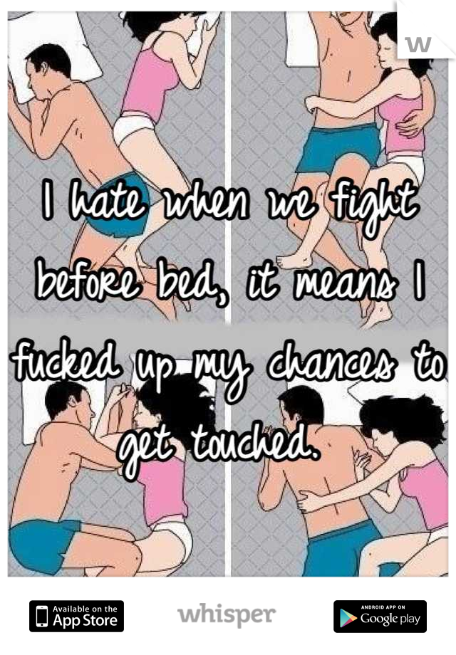 I hate when we fight before bed, it means I fucked up my chances to get touched. 