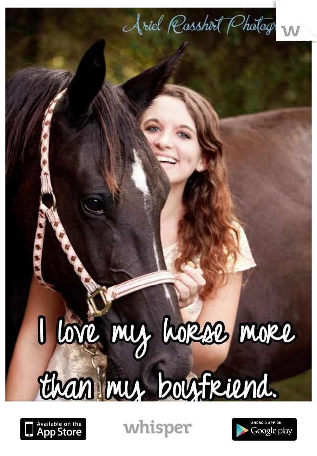 I love my horse more than my boyfriend. 