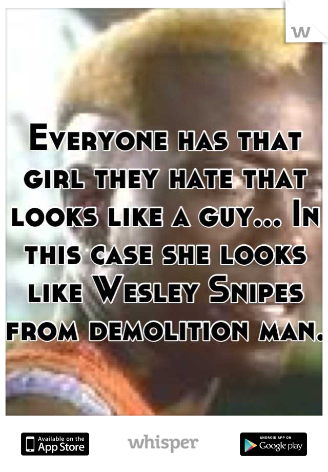 Everyone has that girl they hate that looks like a guy... In this case she looks like Wesley Snipes from demolition man. 