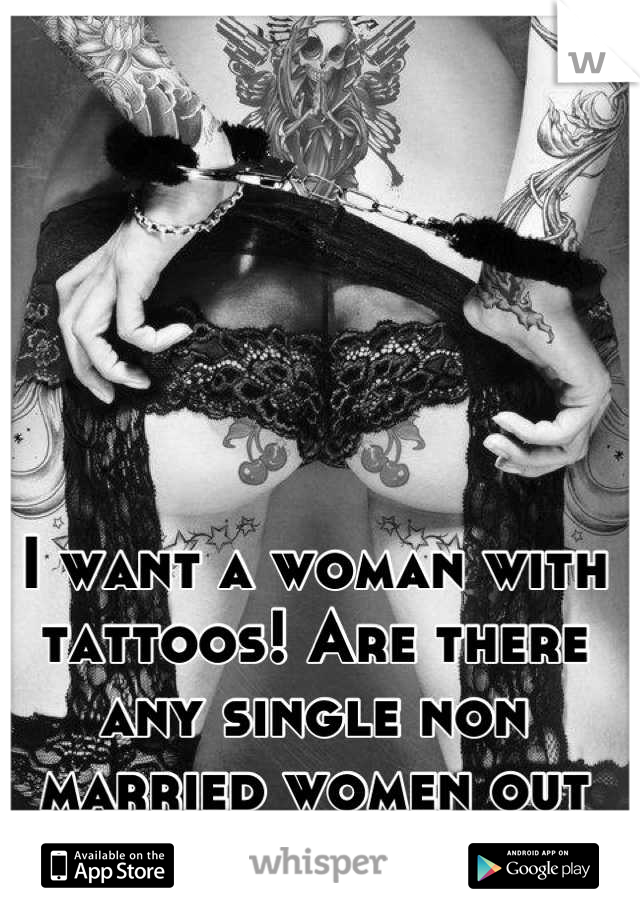 I want a woman with tattoos! Are there any single non married women out there?