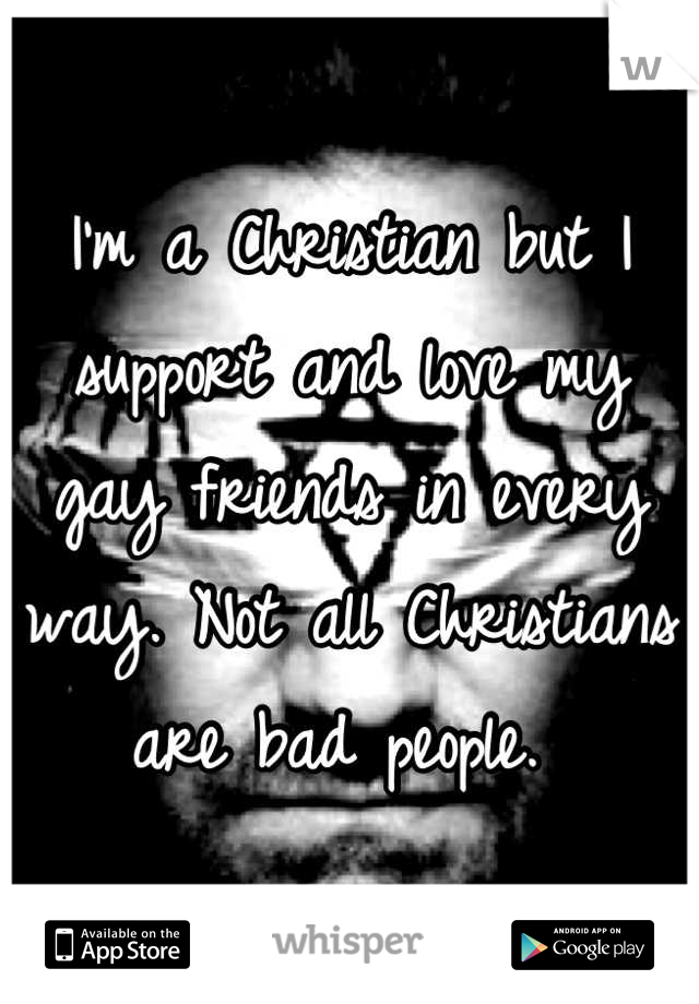 I'm a Christian but I support and love my gay friends in every way. Not all Christians are bad people. 